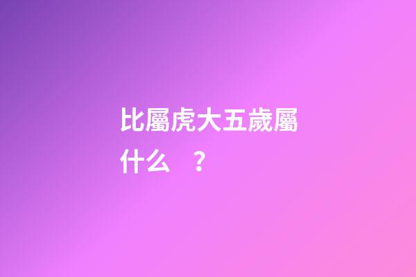 比屬虎大五歲屬什么？
